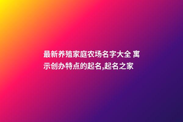 最新养殖家庭农场名字大全 寓示创办特点的起名,起名之家